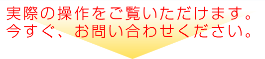 実際の操作をご覧いただけます。今すぐ、お問い合わせください。