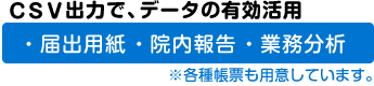 CSV出力で、データの有効活用
届出用紙・院内報告・業務分析