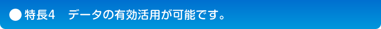 特長4　データの有効活用が可能です。